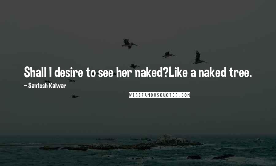 Santosh Kalwar Quotes: Shall I desire to see her naked?Like a naked tree.