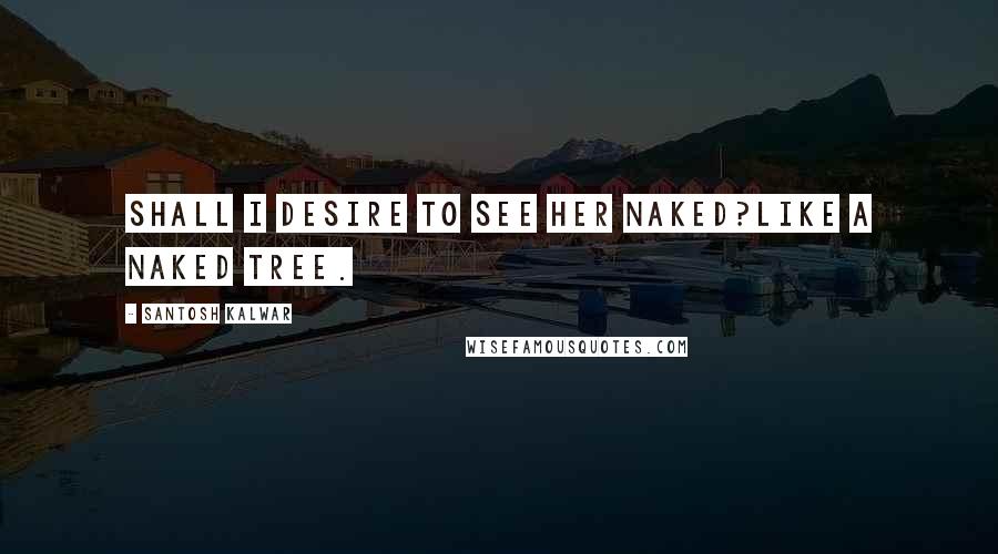 Santosh Kalwar Quotes: Shall I desire to see her naked?Like a naked tree.