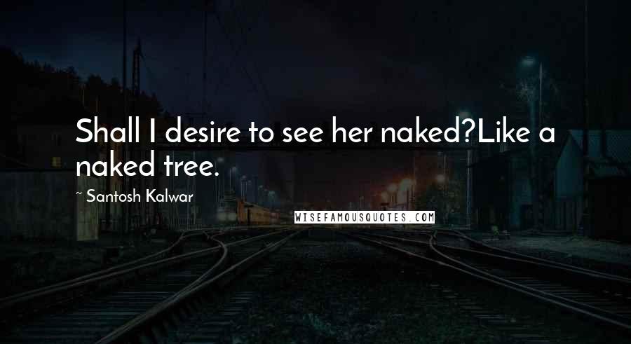 Santosh Kalwar Quotes: Shall I desire to see her naked?Like a naked tree.