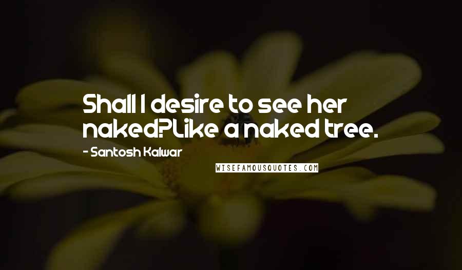Santosh Kalwar Quotes: Shall I desire to see her naked?Like a naked tree.