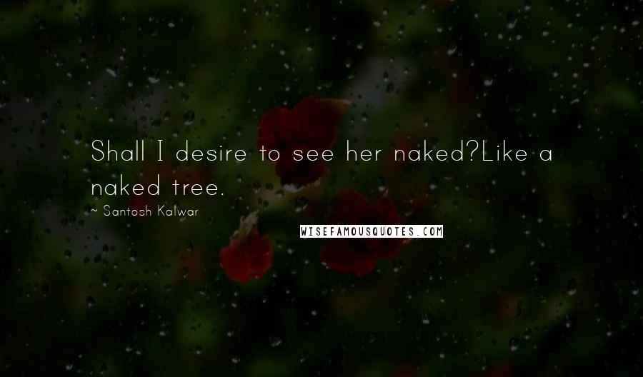 Santosh Kalwar Quotes: Shall I desire to see her naked?Like a naked tree.