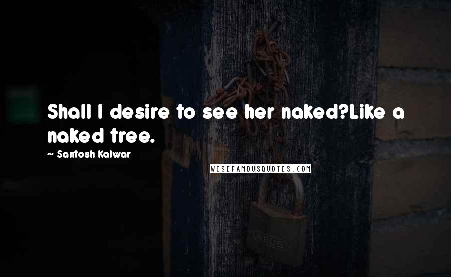 Santosh Kalwar Quotes: Shall I desire to see her naked?Like a naked tree.