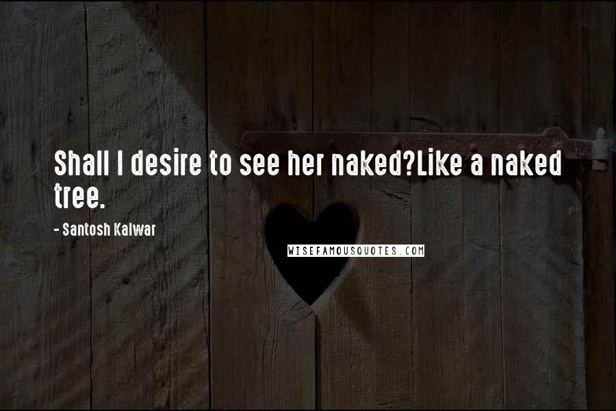 Santosh Kalwar Quotes: Shall I desire to see her naked?Like a naked tree.