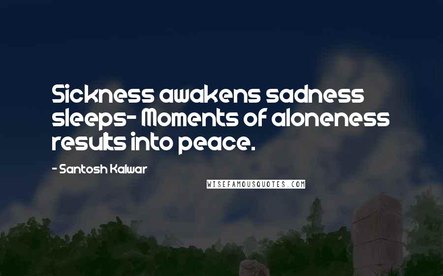 Santosh Kalwar Quotes: Sickness awakens sadness sleeps- Moments of aloneness results into peace.