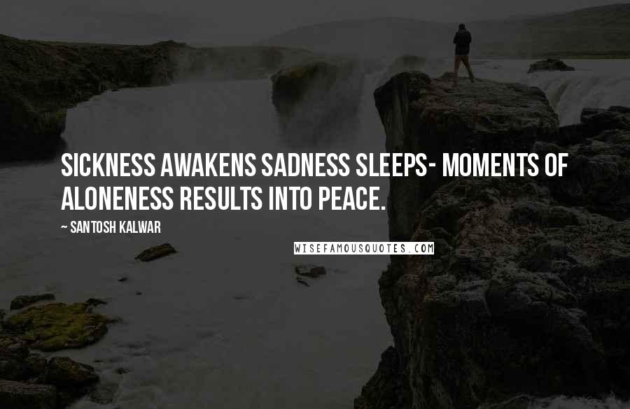 Santosh Kalwar Quotes: Sickness awakens sadness sleeps- Moments of aloneness results into peace.