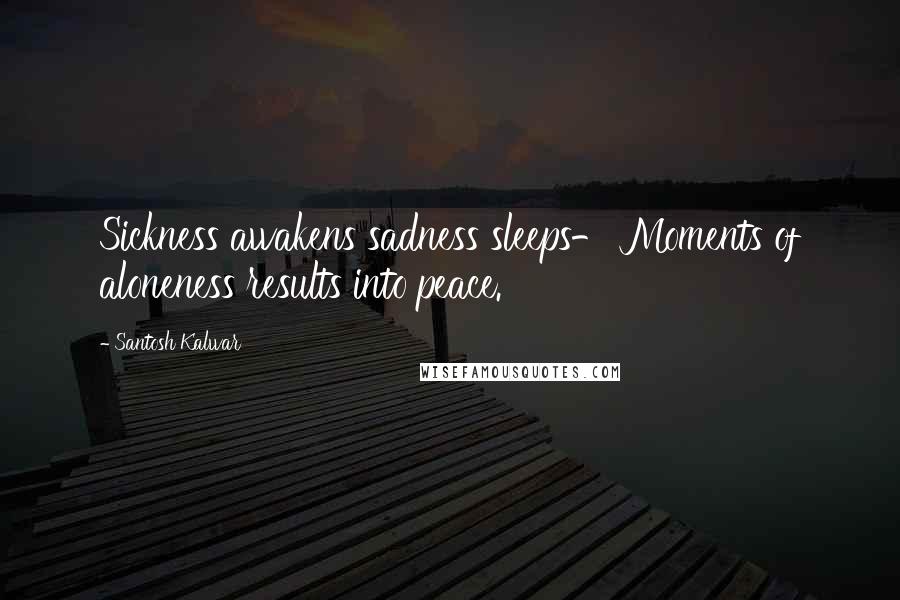 Santosh Kalwar Quotes: Sickness awakens sadness sleeps- Moments of aloneness results into peace.