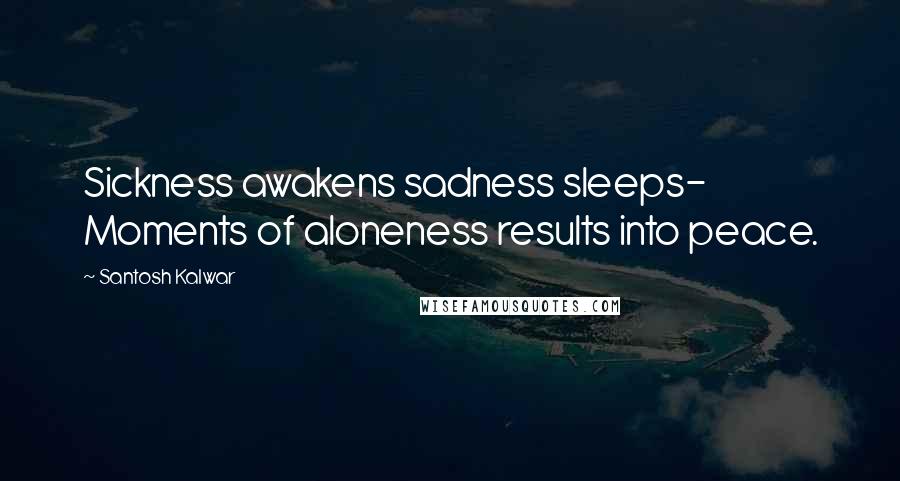 Santosh Kalwar Quotes: Sickness awakens sadness sleeps- Moments of aloneness results into peace.