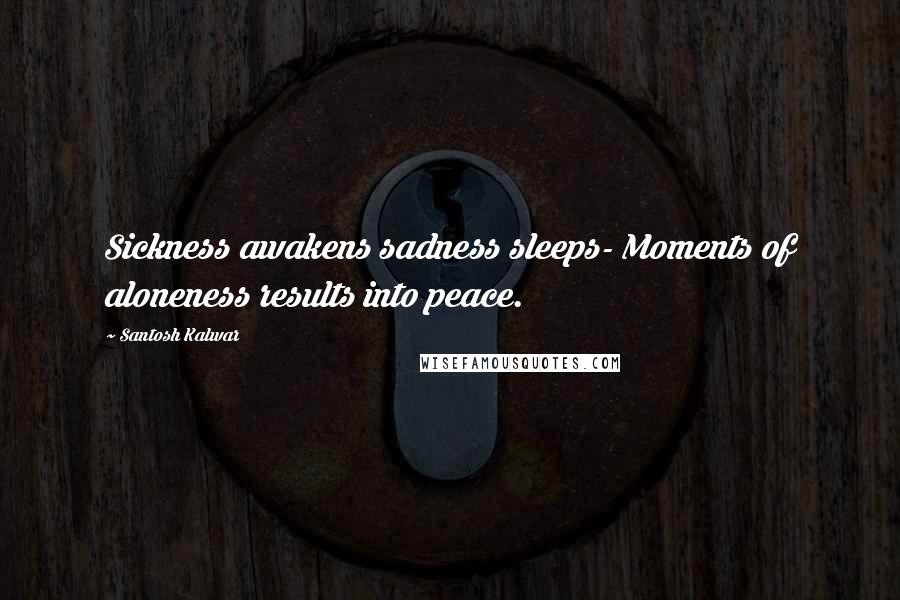 Santosh Kalwar Quotes: Sickness awakens sadness sleeps- Moments of aloneness results into peace.