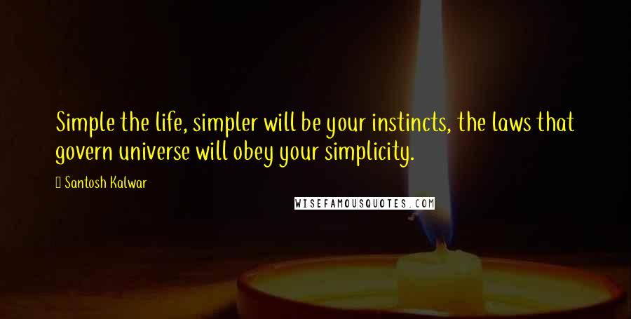 Santosh Kalwar Quotes: Simple the life, simpler will be your instincts, the laws that govern universe will obey your simplicity.