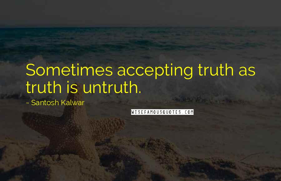 Santosh Kalwar Quotes: Sometimes accepting truth as truth is untruth.