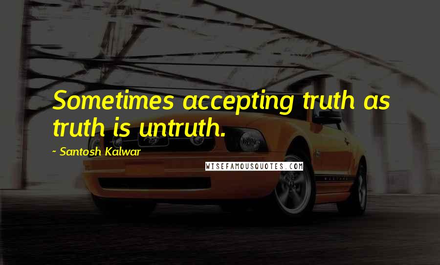 Santosh Kalwar Quotes: Sometimes accepting truth as truth is untruth.