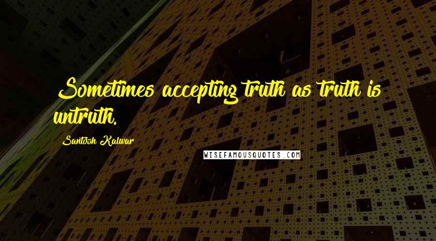 Santosh Kalwar Quotes: Sometimes accepting truth as truth is untruth.