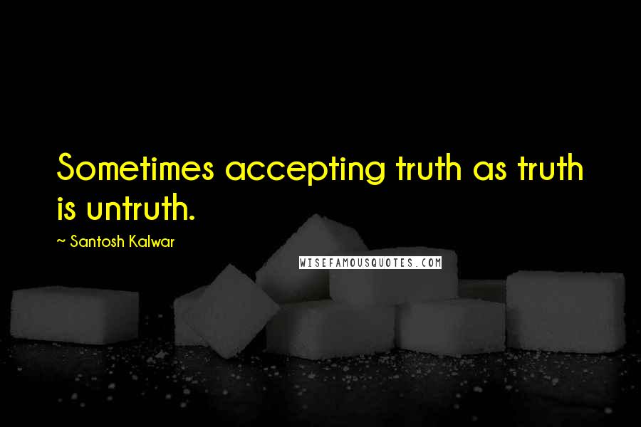 Santosh Kalwar Quotes: Sometimes accepting truth as truth is untruth.