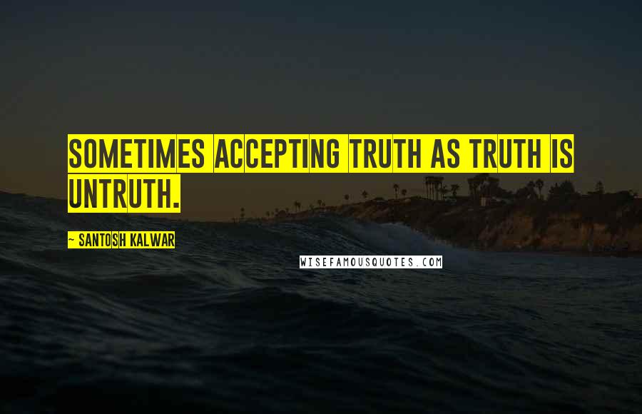 Santosh Kalwar Quotes: Sometimes accepting truth as truth is untruth.