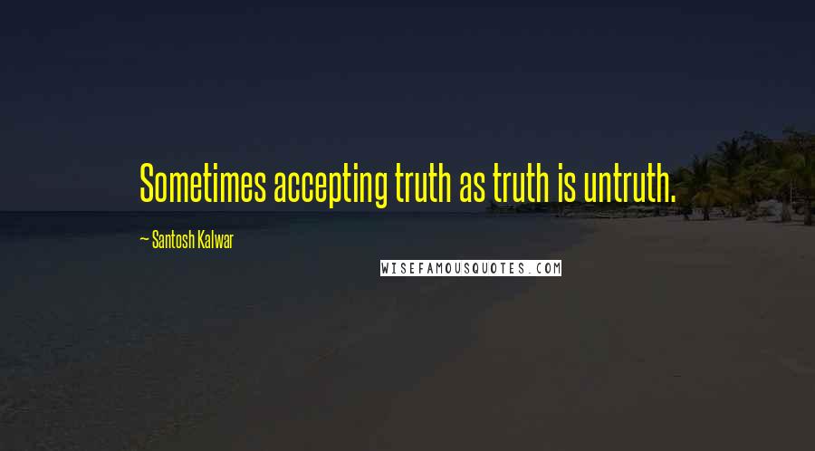 Santosh Kalwar Quotes: Sometimes accepting truth as truth is untruth.