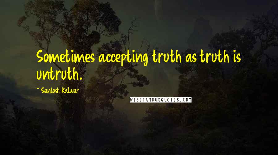 Santosh Kalwar Quotes: Sometimes accepting truth as truth is untruth.