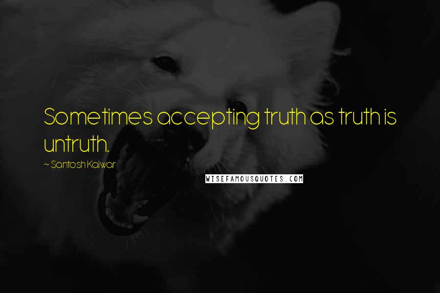 Santosh Kalwar Quotes: Sometimes accepting truth as truth is untruth.