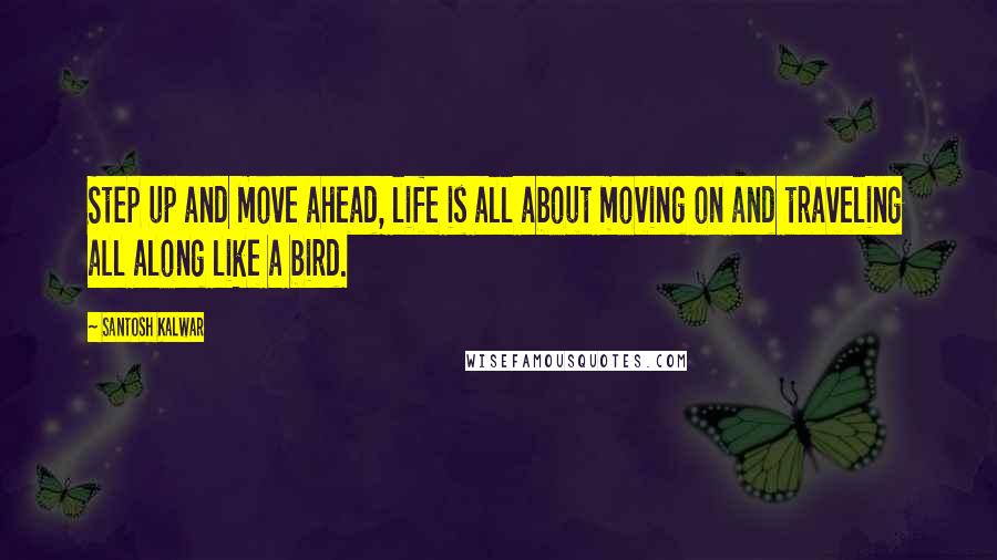 Santosh Kalwar Quotes: Step up and move ahead, life is all about moving on and traveling all along like a bird.