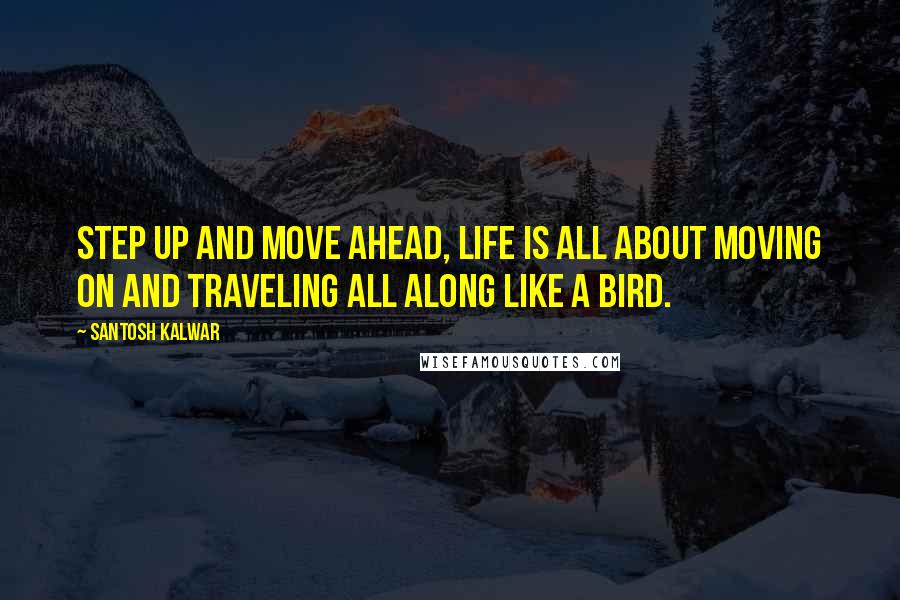 Santosh Kalwar Quotes: Step up and move ahead, life is all about moving on and traveling all along like a bird.