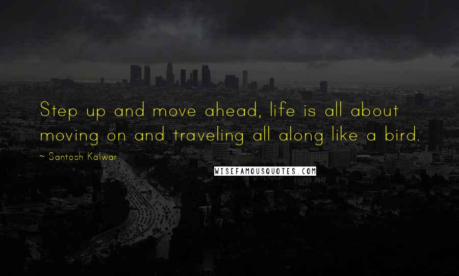 Santosh Kalwar Quotes: Step up and move ahead, life is all about moving on and traveling all along like a bird.