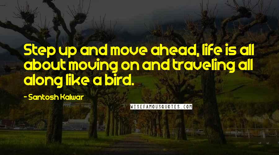 Santosh Kalwar Quotes: Step up and move ahead, life is all about moving on and traveling all along like a bird.