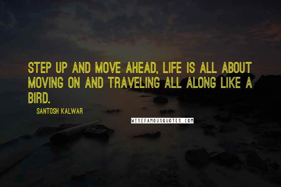 Santosh Kalwar Quotes: Step up and move ahead, life is all about moving on and traveling all along like a bird.