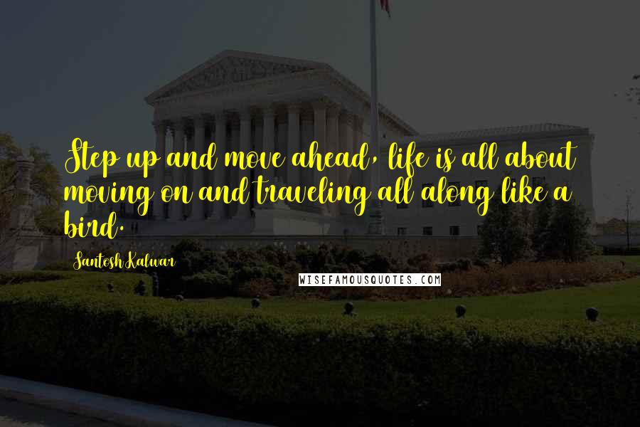 Santosh Kalwar Quotes: Step up and move ahead, life is all about moving on and traveling all along like a bird.