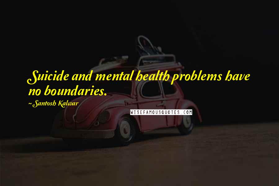 Santosh Kalwar Quotes: Suicide and mental health problems have no boundaries.