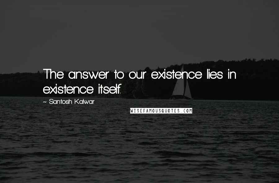 Santosh Kalwar Quotes: The answer to our existence lies in existence itself.