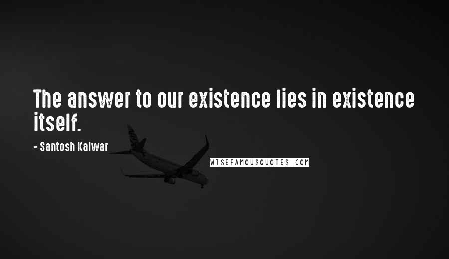 Santosh Kalwar Quotes: The answer to our existence lies in existence itself.