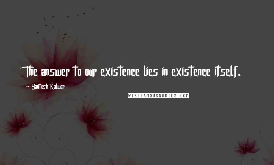 Santosh Kalwar Quotes: The answer to our existence lies in existence itself.