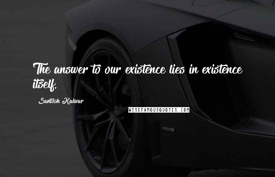 Santosh Kalwar Quotes: The answer to our existence lies in existence itself.