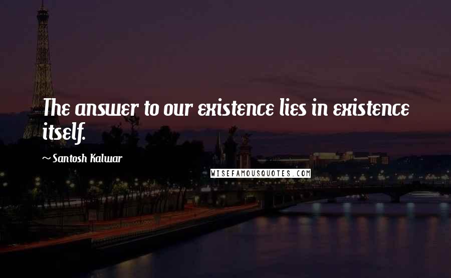 Santosh Kalwar Quotes: The answer to our existence lies in existence itself.