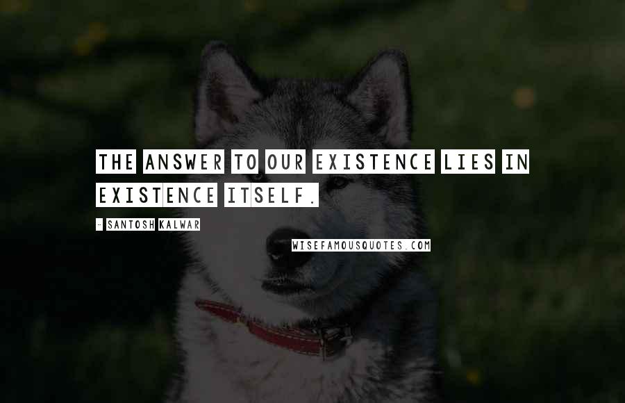 Santosh Kalwar Quotes: The answer to our existence lies in existence itself.