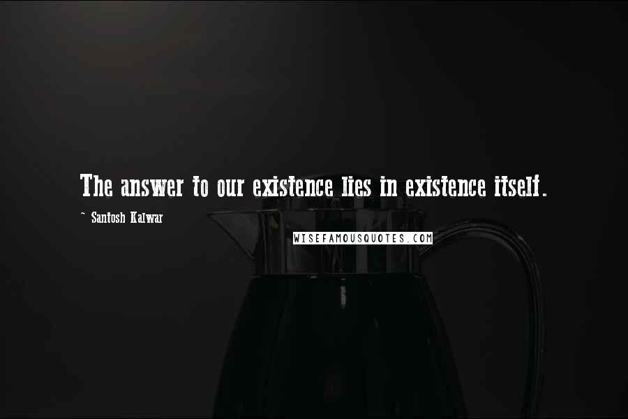 Santosh Kalwar Quotes: The answer to our existence lies in existence itself.