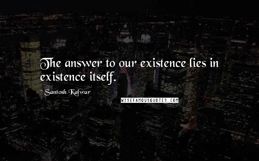 Santosh Kalwar Quotes: The answer to our existence lies in existence itself.