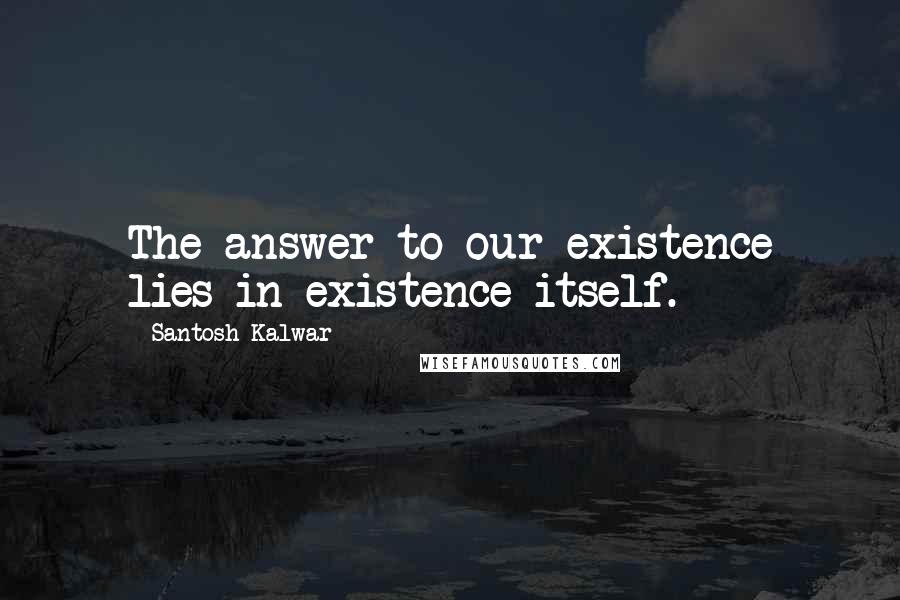 Santosh Kalwar Quotes: The answer to our existence lies in existence itself.