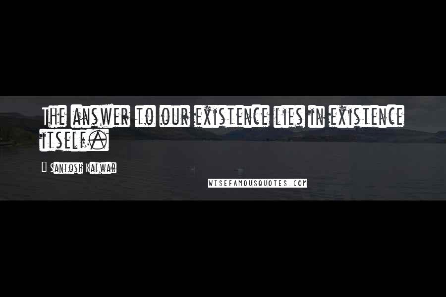 Santosh Kalwar Quotes: The answer to our existence lies in existence itself.