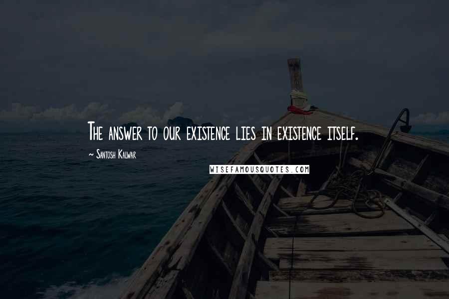 Santosh Kalwar Quotes: The answer to our existence lies in existence itself.