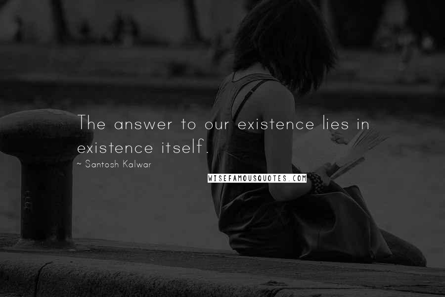 Santosh Kalwar Quotes: The answer to our existence lies in existence itself.