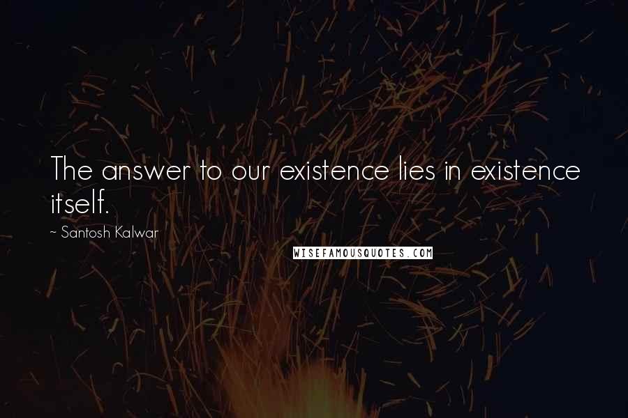 Santosh Kalwar Quotes: The answer to our existence lies in existence itself.
