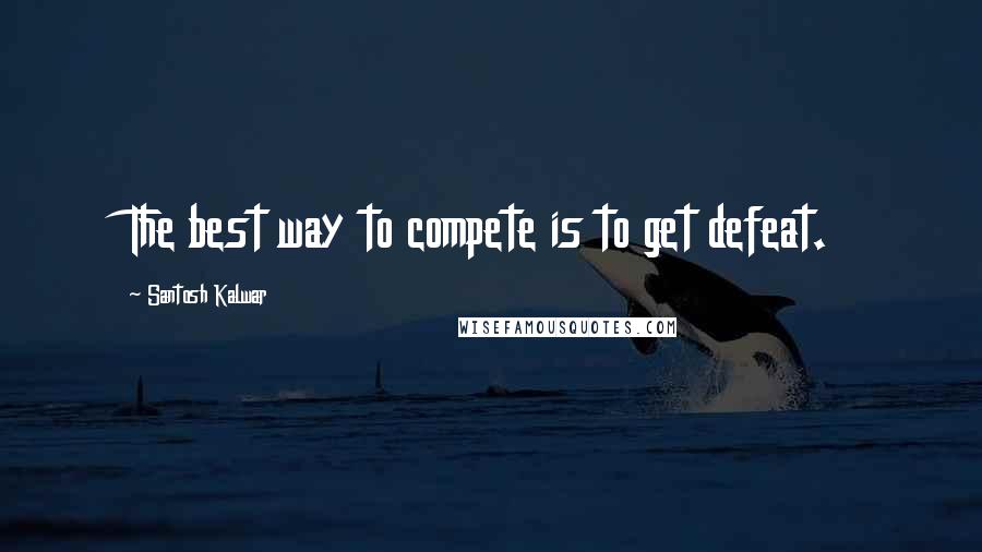 Santosh Kalwar Quotes: The best way to compete is to get defeat.
