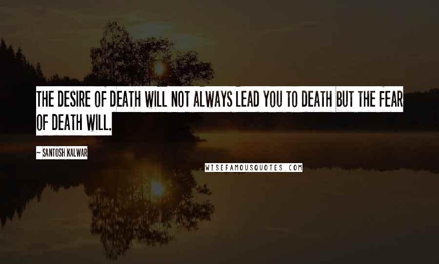 Santosh Kalwar Quotes: The desire of death will not always lead you to death but the fear of death will.