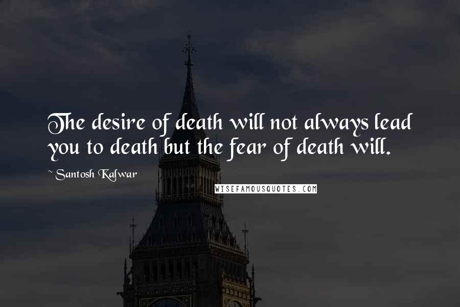 Santosh Kalwar Quotes: The desire of death will not always lead you to death but the fear of death will.