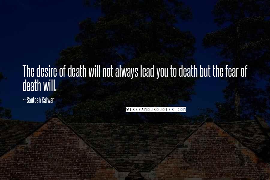 Santosh Kalwar Quotes: The desire of death will not always lead you to death but the fear of death will.