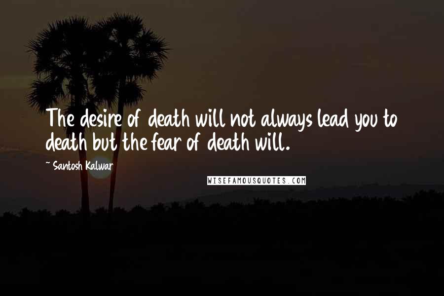 Santosh Kalwar Quotes: The desire of death will not always lead you to death but the fear of death will.