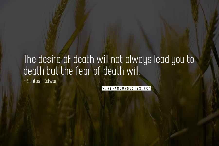 Santosh Kalwar Quotes: The desire of death will not always lead you to death but the fear of death will.