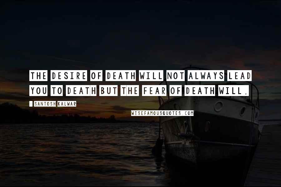 Santosh Kalwar Quotes: The desire of death will not always lead you to death but the fear of death will.