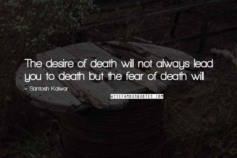 Santosh Kalwar Quotes: The desire of death will not always lead you to death but the fear of death will.