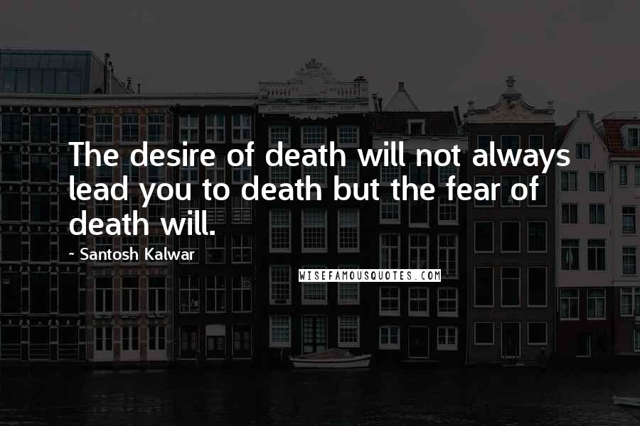 Santosh Kalwar Quotes: The desire of death will not always lead you to death but the fear of death will.